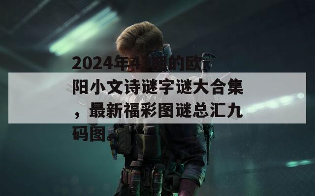 2024年43期的欧阳小文诗谜字谜大合集，最新福彩图谜总汇九码图。