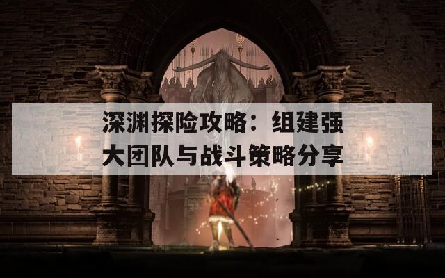 深渊探险攻略：组建强大团队与战斗策略分享