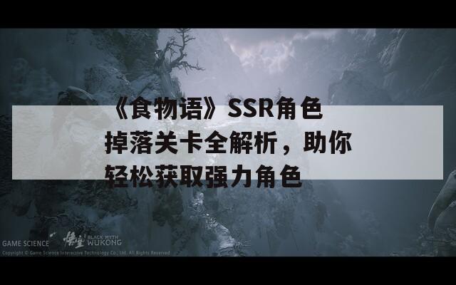 《食物语》SSR角色掉落关卡全解析，助你轻松获取强力角色