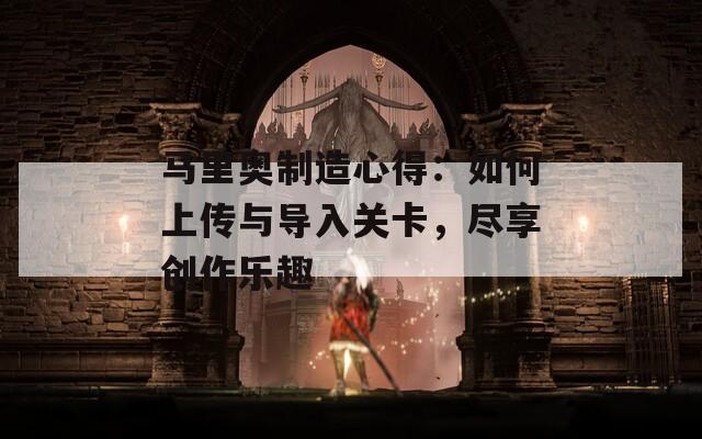 马里奥制造心得：如何上传与导入关卡，尽享创作乐趣