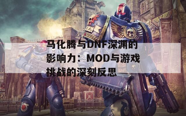 马化腾与DNF深渊的影响力：MOD与游戏挑战的深刻反思