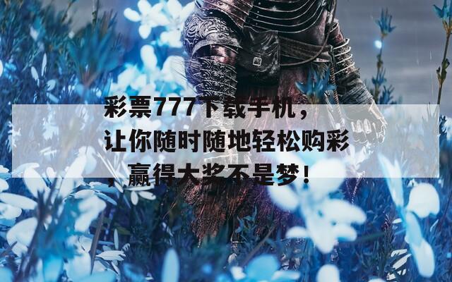 彩票777下载手机，让你随时随地轻松购彩，赢得大奖不是梦！