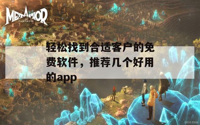 轻松找到合适客户的免费软件，推荐几个好用的app