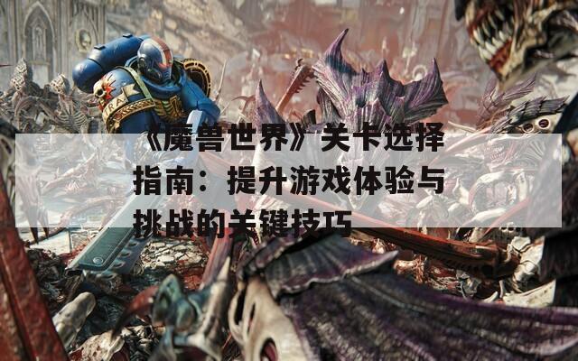 《魔兽世界》关卡选择指南：提升游戏体验与挑战的关键技巧