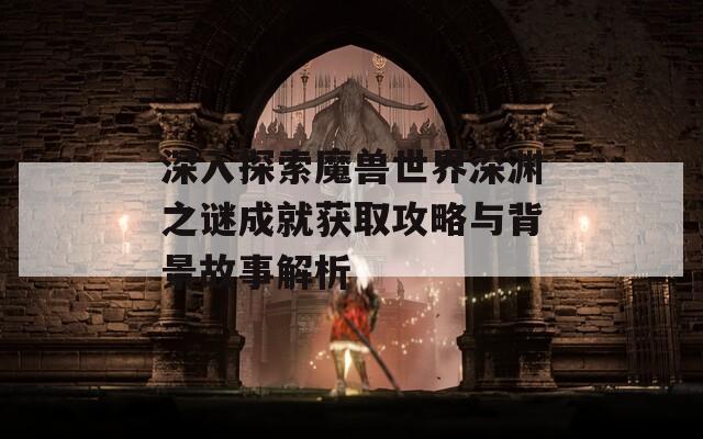 深入探索魔兽世界深渊之谜成就获取攻略与背景故事解析