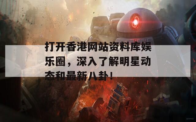 打开香港网站资料库娱乐圈，深入了解明星动态和最新八卦！