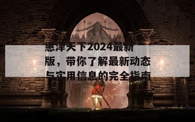 惠泽天下2024最新版，带你了解最新动态与实用信息的完全指南