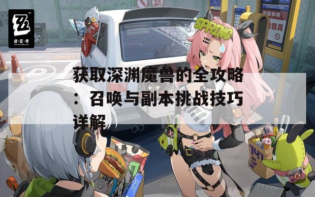 获取深渊魔兽的全攻略：召唤与副本挑战技巧详解