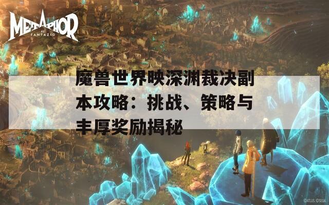 魔兽世界映深渊裁决副本攻略：挑战、策略与丰厚奖励揭秘