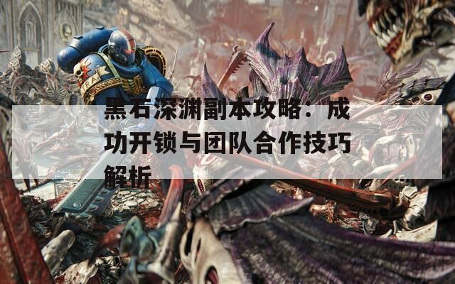 黑石深渊副本攻略：成功开锁与团队合作技巧解析