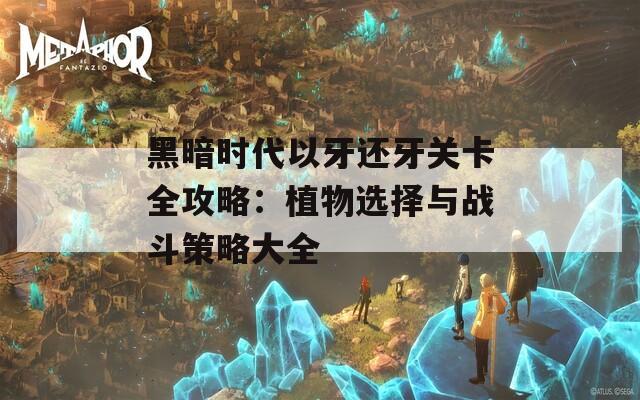 黑暗时代以牙还牙关卡全攻略：植物选择与战斗策略大全