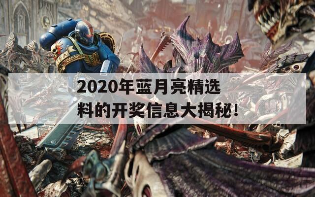 2020年蓝月亮精选料的开奖信息大揭秘！