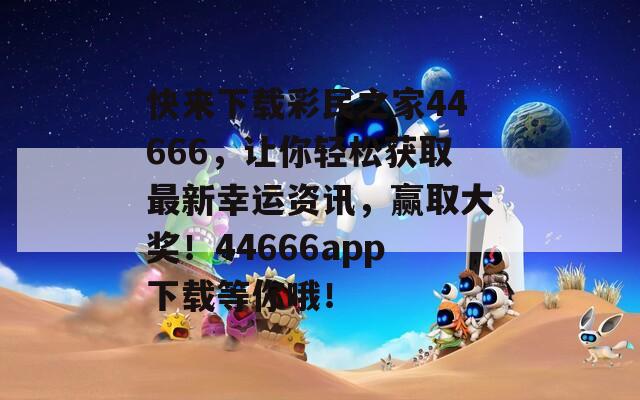 快来下载彩民之家44666，让你轻松获取最新幸运资讯，赢取大奖！44666app下载等你哦！