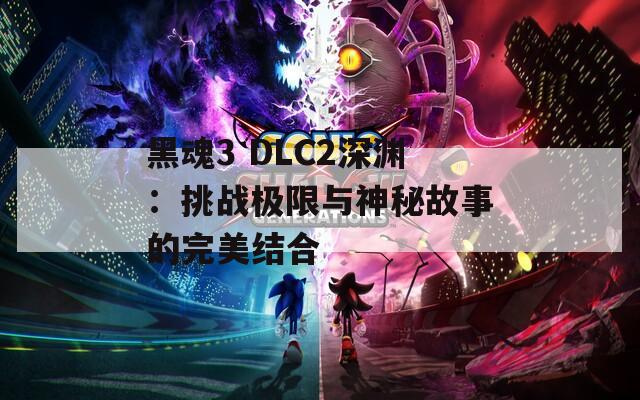 黑魂3 DLC2深渊：挑战极限与神秘故事的完美结合