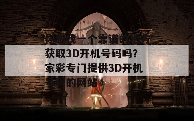 你想找一个靠谱的地方获取3D开机号码吗？家彩专门提供3D开机号码的网站