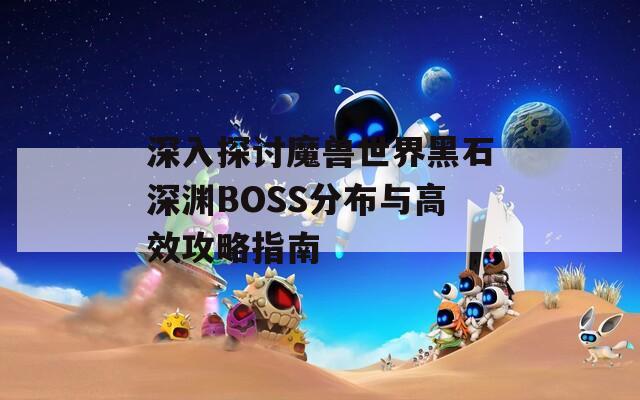 深入探讨魔兽世界黑石深渊BOSS分布与高效攻略指南