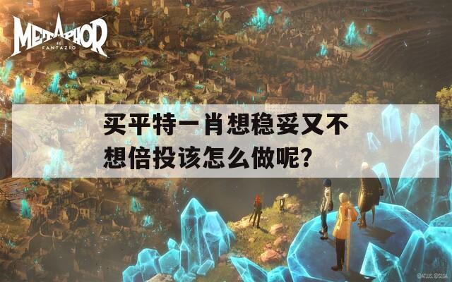 买平特一肖想稳妥又不想倍投该怎么做呢？