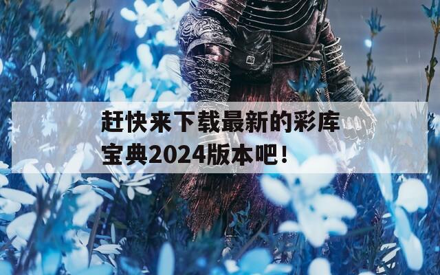 赶快来下载最新的彩库宝典2024版本吧！