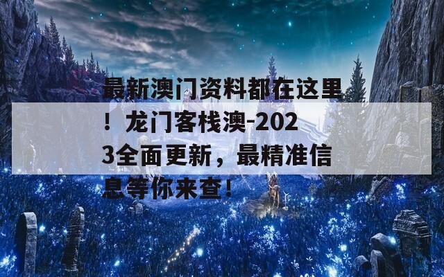 最新澳门资料都在这里！龙门客栈澳-2023全面更新，最精准信息等你来查！