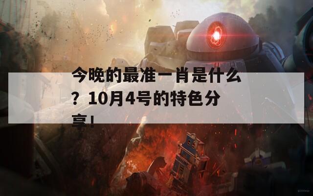 今晚的最准一肖是什么？10月4号的特色分享！