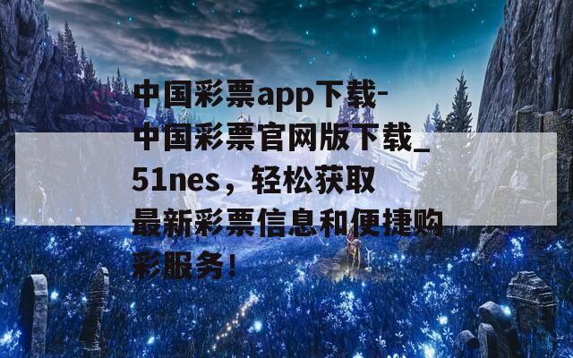 中国彩票app下载-中国彩票官网版下载_51nes，轻松获取最新彩票信息和便捷购彩服务！