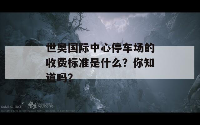 世奥国际中心停车场的收费标准是什么？你知道吗？