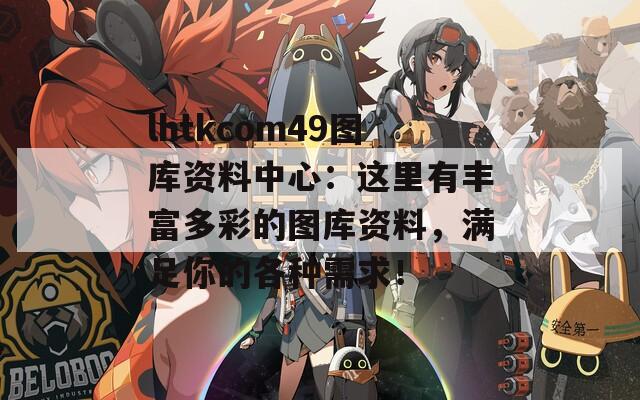 lhtkcom49图库资料中心：这里有丰富多彩的图库资料，满足你的各种需求！