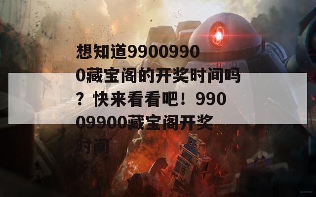 想知道99009900藏宝阁的开奖时间吗？快来看看吧！99009900藏宝阁开奖时间