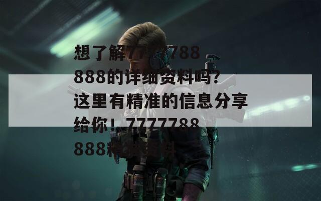 想了解7777788888的详细资料吗？这里有精准的信息分享给你！7777788888精准资料