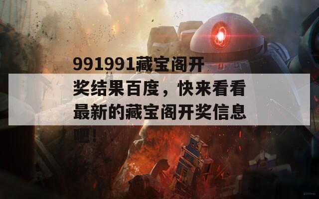 991991藏宝阁开奖结果百度，快来看看最新的藏宝阁开奖信息吧！