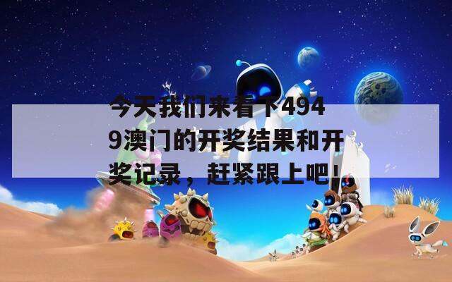 今天我们来看下4949澳门的开奖结果和开奖记录，赶紧跟上吧！