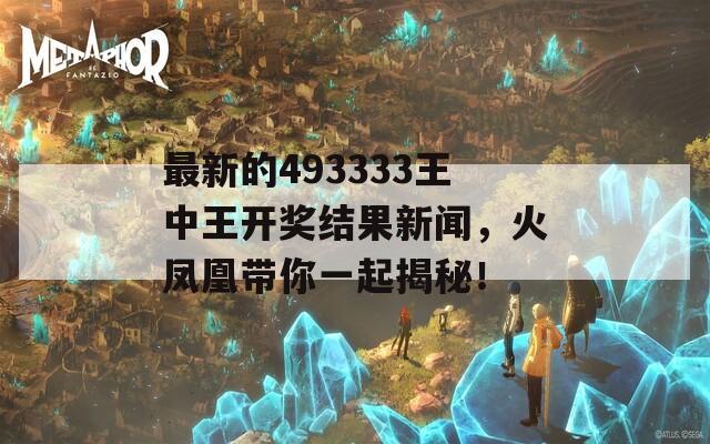 最新的493333王中王开奖结果新闻，火凤凰带你一起揭秘！