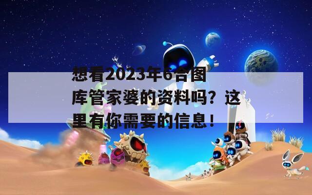 想看2023年6合图库管家婆的资料吗？这里有你需要的信息！