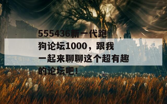 555436新一代跑狗论坛1000，跟我一起来聊聊这个超有趣的论坛吧！