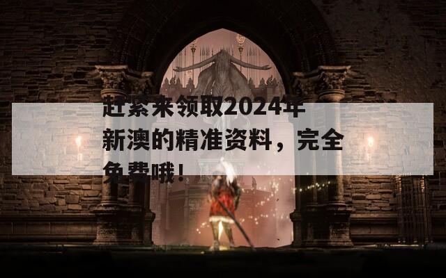 赶紧来领取2024年新澳的精准资料，完全免费哦！