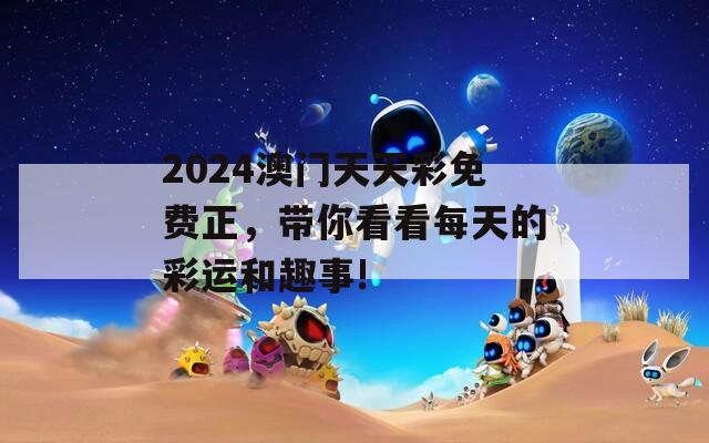 2024澳门天天彩免费正，带你看看每天的彩运和趣事!