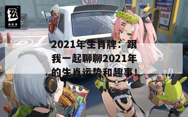 2021年生肖牌：跟我一起聊聊2021年的生肖运势和趣事！