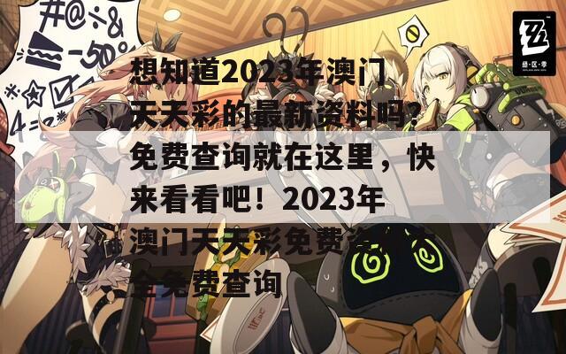 想知道2023年澳门天天彩的最新资料吗？免费查询就在这里，快来看看吧！2023年澳门天天彩免费资料大全免费查询