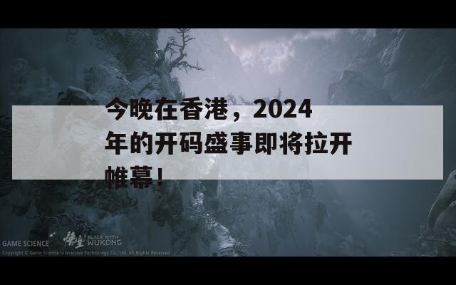 今晚在香港，2024年的开码盛事即将拉开帷幕！