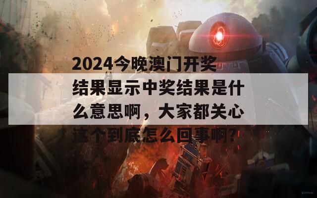 2024今晚澳门开奖结果显示中奖结果是什么意思啊，大家都关心这个到底怎么回事啊？